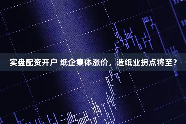 实盘配资开户 纸企集体涨价，造纸业拐点将至？