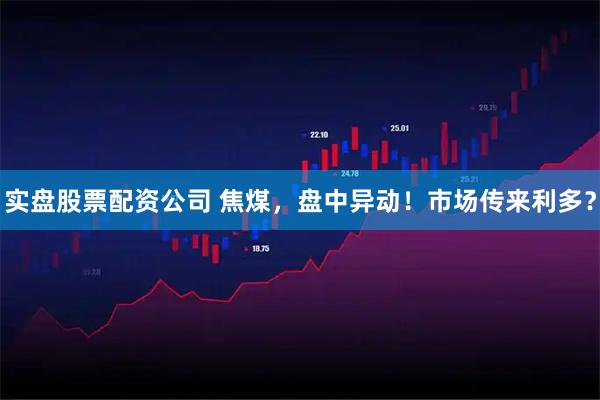 实盘股票配资公司 焦煤，盘中异动！市场传来利多？