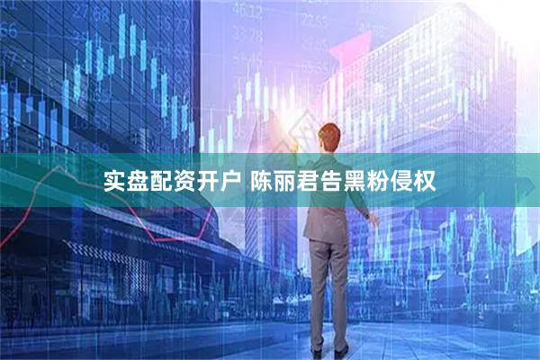 实盘配资开户 陈丽君告黑粉侵权