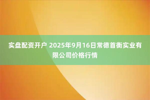 实盘配资开户 2025年9月16日常德首衡实业有限公司价格行情