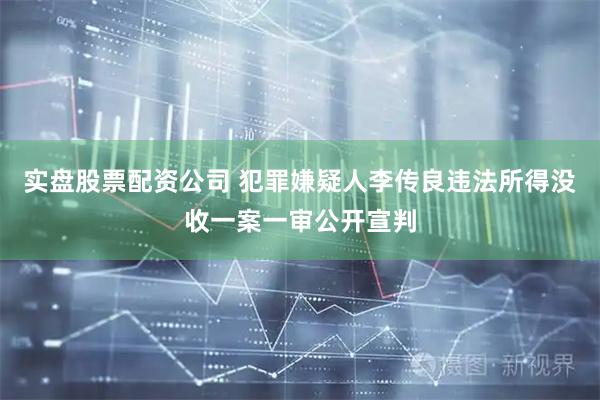 实盘股票配资公司 犯罪嫌疑人李传良违法所得没收一案一审公开宣判