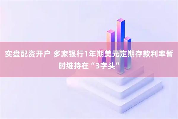 实盘配资开户 多家银行1年期美元定期存款利率暂时维持在“3字头”