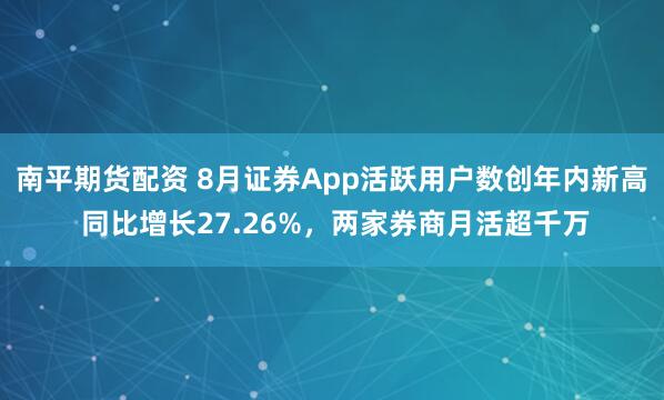 南平期货配资 8月证券App活跃用户数创年内新高 同比增长27.26%，两家券商月活超千万