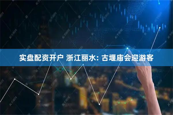 实盘配资开户 浙江丽水: 古堰庙会迎游客