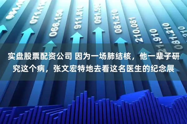 实盘股票配资公司 因为一场肺结核，他一辈子研究这个病，张文宏特地去看这名医生的纪念展