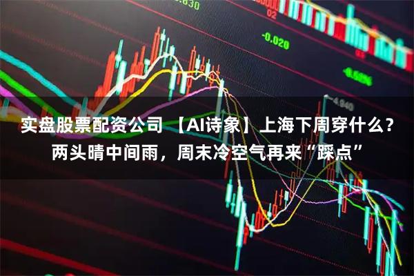 实盘股票配资公司 【AI诗象】上海下周穿什么？两头晴中间雨，周末冷空气再来“踩点”