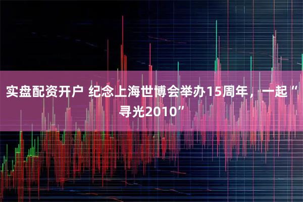 实盘配资开户 纪念上海世博会举办15周年,一起“寻光2010”