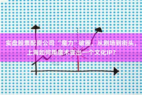 实盘股票配资公司 “魔力”破圈，从剧场到街头，上海如何用魔术变出一个文化IP？