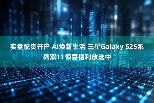 实盘配资开户 AI焕新生活 三星Galaxy S25系列双11惊喜福利放送中