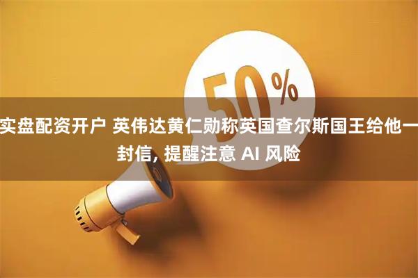 实盘配资开户 英伟达黄仁勋称英国查尔斯国王给他一封信, 提醒注意 AI 风险