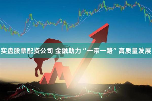 实盘股票配资公司 金融助力“一带一路”高质量发展