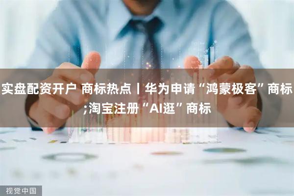 实盘配资开户 商标热点丨华为申请“鸿蒙极客”商标;淘宝注册“AI逛”商标