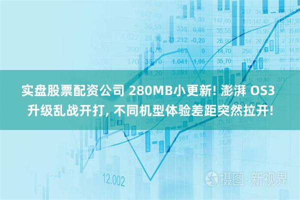 实盘股票配资公司 280MB小更新! 澎湃 OS3 升级乱战开打, 不同机型体验差距突然拉开!