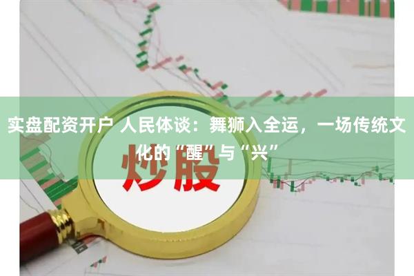实盘配资开户 人民体谈：舞狮入全运，一场传统文化的“醒”与“兴”
