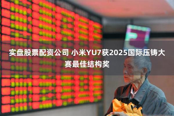 实盘股票配资公司 小米YU7获2025国际压铸大赛最佳结构奖