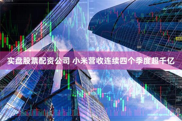 实盘股票配资公司 小米营收连续四个季度超千亿