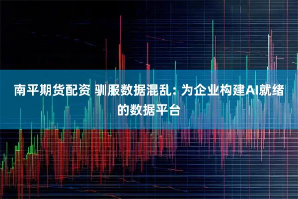 南平期货配资 驯服数据混乱: 为企业构建AI就绪的数据平台