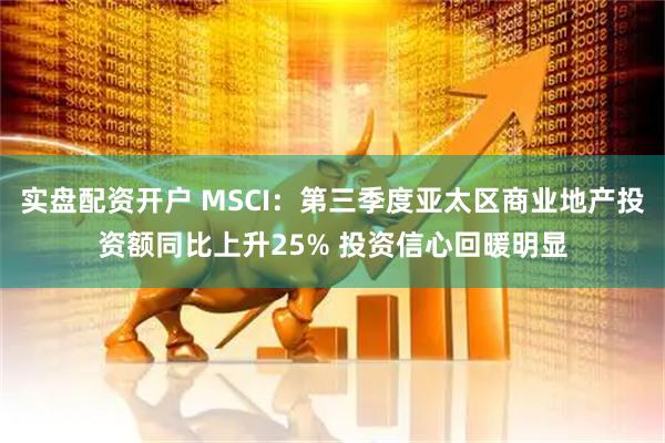 实盘配资开户 MSCI：第三季度亚太区商业地产投资额同比上升25% 投资信心回暖明显