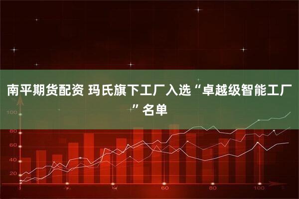 南平期货配资 玛氏旗下工厂入选“卓越级智能工厂”名单