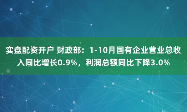实盘配资开户 财政部：1-10月国有企业营业总收入同比增长0.9%，利润总额同比下降3.0%