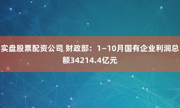 实盘股票配资公司 财政部：1—10月国有企业利润总额34214.4亿元