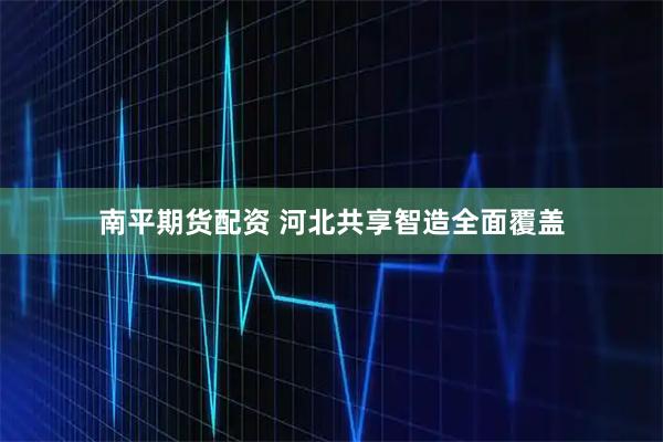 南平期货配资 河北共享智造全面覆盖