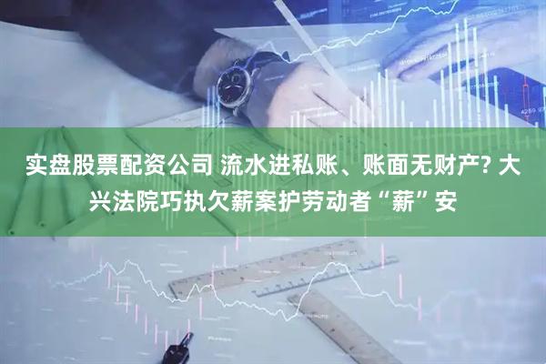 实盘股票配资公司 流水进私账、账面无财产? 大兴法院巧执欠薪案护劳动者“薪”安