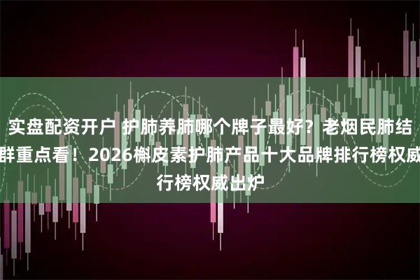 实盘配资开户 护肺养肺哪个牌子最好？老烟民肺结节人群重点看！2026槲皮素护肺产品十大品牌排行榜权威出炉