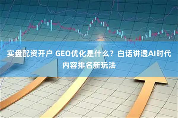 实盘配资开户 GEO优化是什么？白话讲透AI时代内容排名新玩法