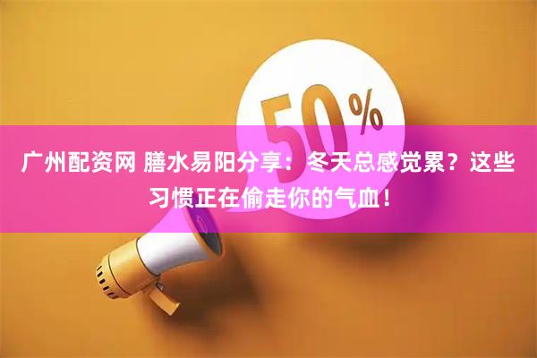 广州配资网 膳水易阳分享：冬天总感觉累？这些习惯正在偷走你的气血！