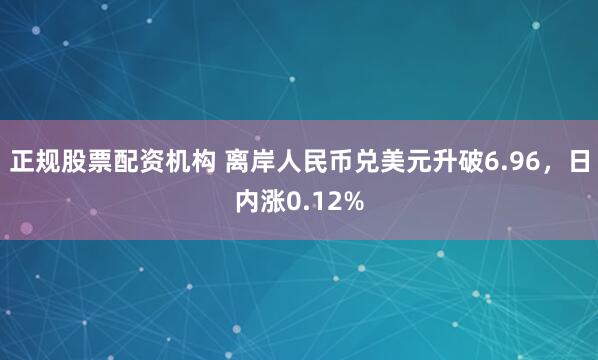 正规股票配资机构 离岸人民币兑美元升破6.96，日内涨0.12%