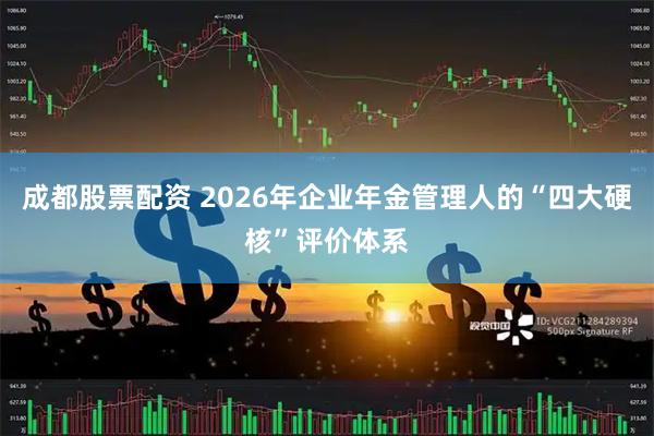 成都股票配资 2026年企业年金管理人的“四大硬核”评价体系
