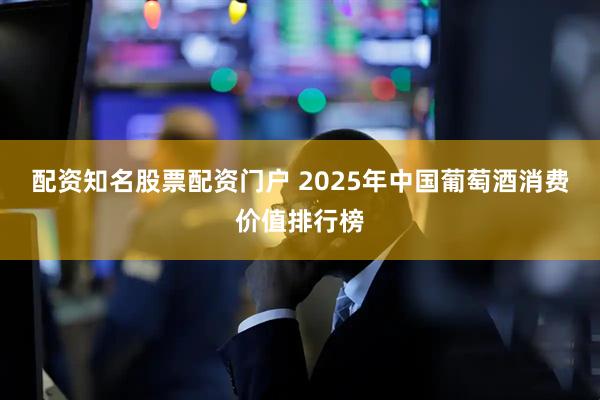配资知名股票配资门户 2025年中国葡萄酒消费价值排行榜