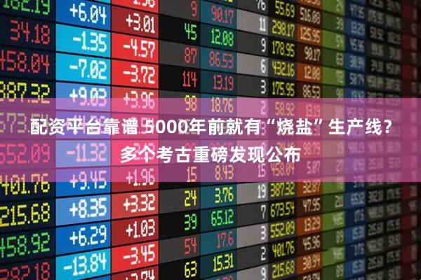 配资平台靠谱 5000年前就有“烧盐”生产线？多个考古重磅发现公布