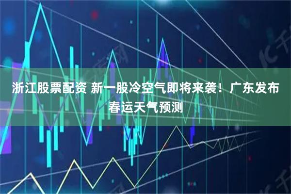 浙江股票配资 新一股冷空气即将来袭！广东发布春运天气预测