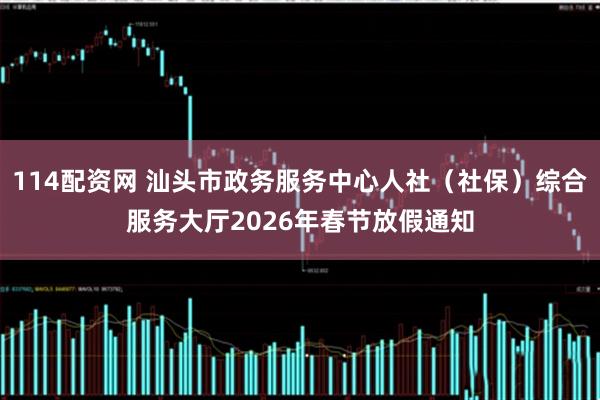 114配资网 汕头市政务服务中心人社(社保)综合服务大厅2026年春节放假通知