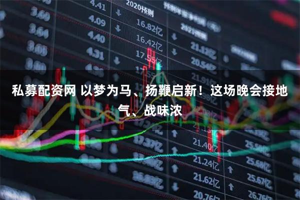 私募配资网 以梦为马、扬鞭启新！这场晚会接地气、战味浓