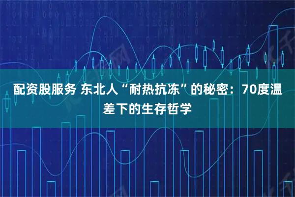 配资股服务 东北人“耐热抗冻”的秘密：70度温差下的生存哲学