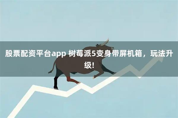 股票配资平台app 树莓派5变身带屏机箱，玩法升级!