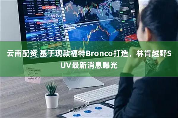 云南配资 基于现款福特Bronco打造，林肯越野SUV最新消息曝光