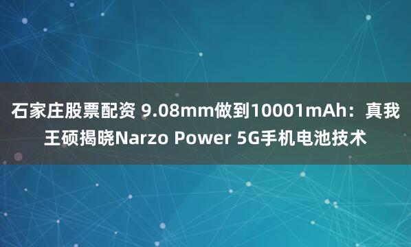 石家庄股票配资 9.08mm做到10001mAh：真我王硕揭晓Narzo Power 5G手机电池技术