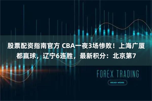 股票配资指南官方 CBA一夜3场惨败！上海广厦都赢球，辽宁6连胜，最新积分：北京第7