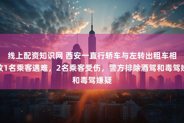 线上配资知识网 西安一直行轿车与左转出租车相撞致1名乘客遇难，2名乘客受伤，警方排除酒驾和毒驾嫌疑