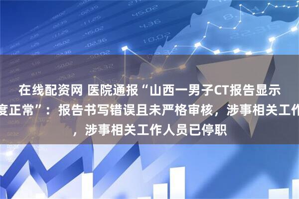 在线配资网 医院通报“山西一男子CT报告显示子宫形态密度正常”：报告书写错误且未严格审核，涉事相关工作人员已停职