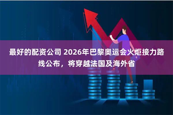 最好的配资公司 2026年巴黎奥运会火炬接力路线公布，将穿越法国及海外省