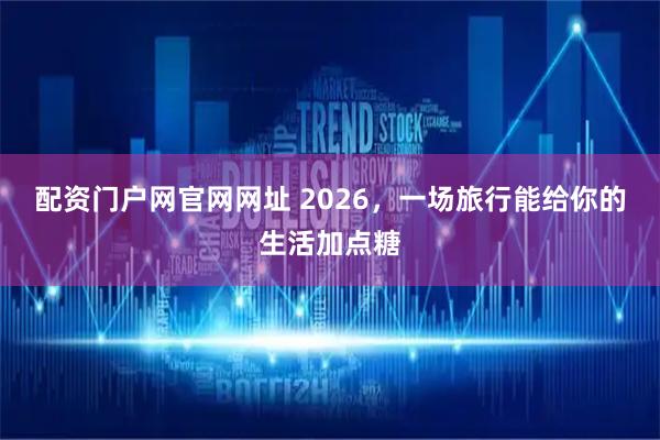 配资门户网官网网址 2026，一场旅行能给你的生活加点糖