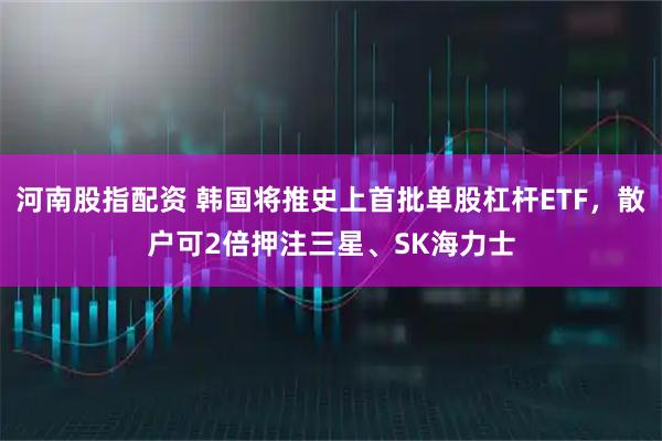 河南股指配资 韩国将推史上首批单股杠杆ETF,散户可2倍押注三星、SK海力士
