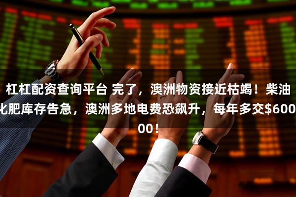 杠杠配资查询平台 完了,澳洲物资接近枯竭!柴油化肥库存告急,澳洲多地电费恐飙升,每年多交$600!