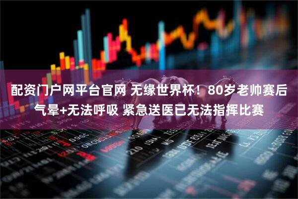 配资门户网平台官网 无缘世界杯！80岁老帅赛后气晕+无法呼吸 紧急送医已无法指挥比赛