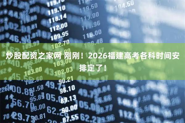 炒股配资之家网 刚刚！2026福建高考各科时间安排定了！